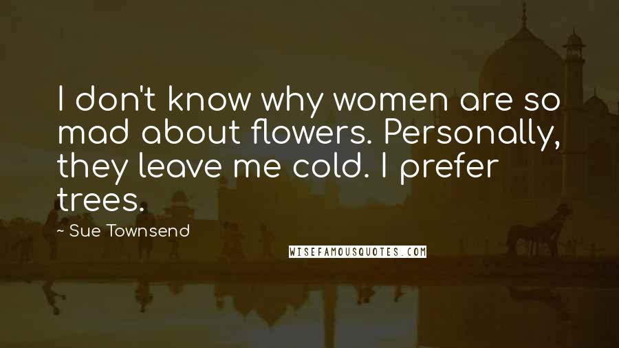 Sue Townsend Quotes: I don't know why women are so mad about flowers. Personally, they leave me cold. I prefer trees.