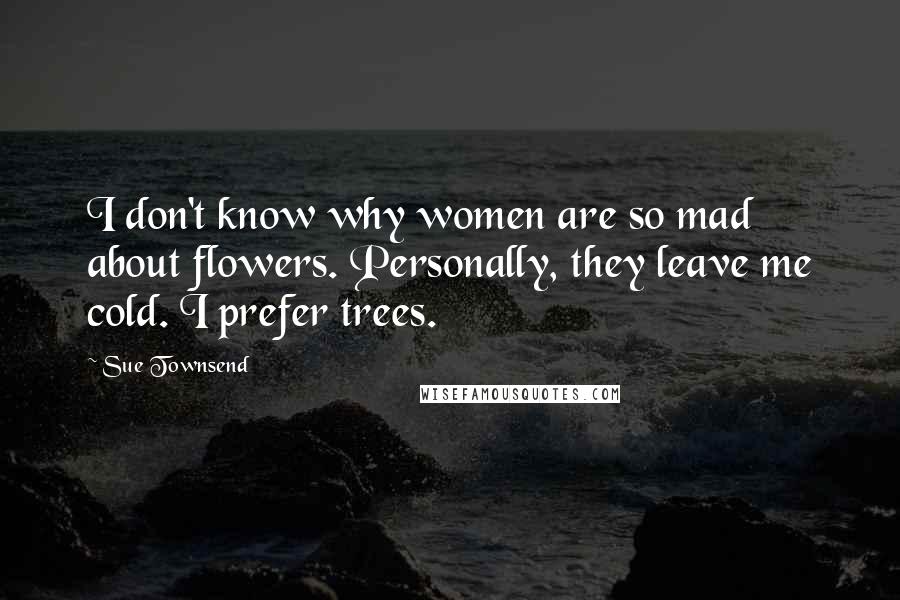 Sue Townsend Quotes: I don't know why women are so mad about flowers. Personally, they leave me cold. I prefer trees.