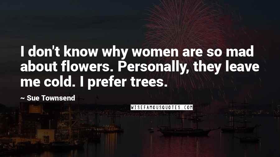 Sue Townsend Quotes: I don't know why women are so mad about flowers. Personally, they leave me cold. I prefer trees.