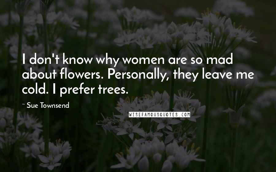 Sue Townsend Quotes: I don't know why women are so mad about flowers. Personally, they leave me cold. I prefer trees.