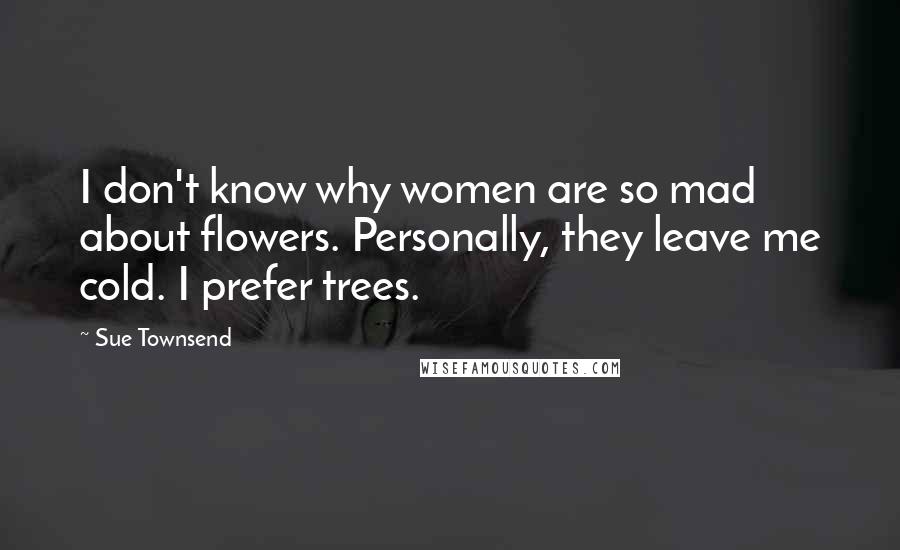 Sue Townsend Quotes: I don't know why women are so mad about flowers. Personally, they leave me cold. I prefer trees.