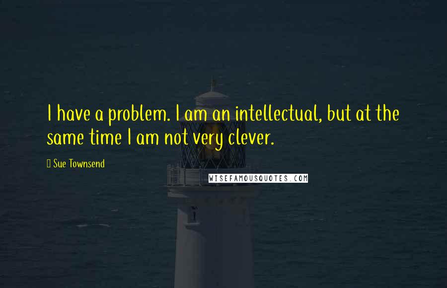 Sue Townsend Quotes: I have a problem. I am an intellectual, but at the same time I am not very clever.