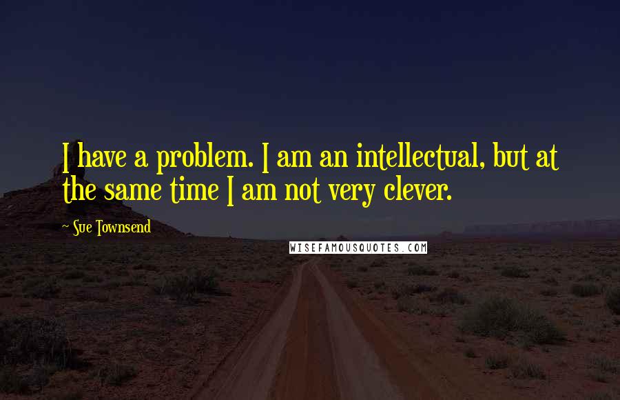 Sue Townsend Quotes: I have a problem. I am an intellectual, but at the same time I am not very clever.