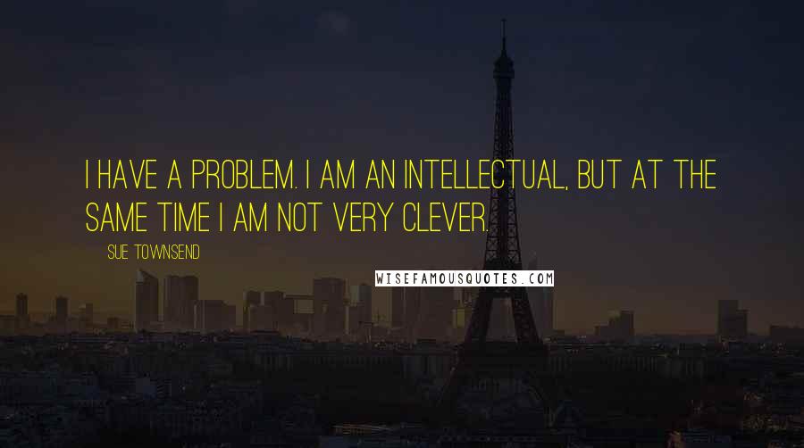 Sue Townsend Quotes: I have a problem. I am an intellectual, but at the same time I am not very clever.