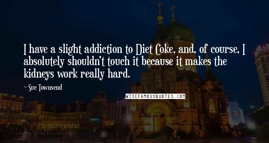 Sue Townsend Quotes: I have a slight addiction to Diet Coke, and, of course, I absolutely shouldn't touch it because it makes the kidneys work really hard.