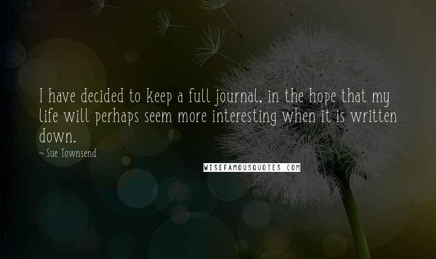 Sue Townsend Quotes: I have decided to keep a full journal, in the hope that my life will perhaps seem more interesting when it is written down.