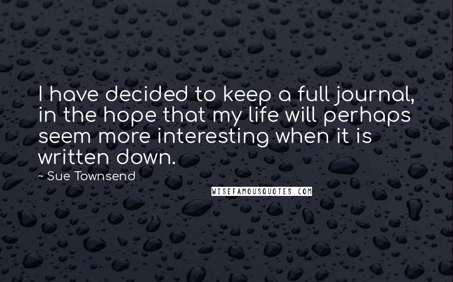 Sue Townsend Quotes: I have decided to keep a full journal, in the hope that my life will perhaps seem more interesting when it is written down.