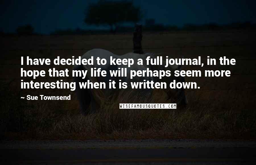 Sue Townsend Quotes: I have decided to keep a full journal, in the hope that my life will perhaps seem more interesting when it is written down.