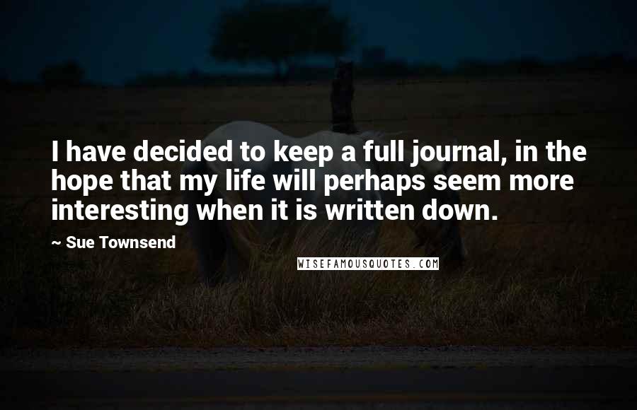 Sue Townsend Quotes: I have decided to keep a full journal, in the hope that my life will perhaps seem more interesting when it is written down.