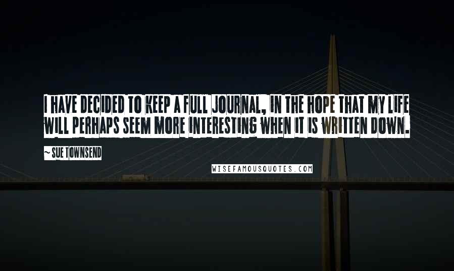 Sue Townsend Quotes: I have decided to keep a full journal, in the hope that my life will perhaps seem more interesting when it is written down.