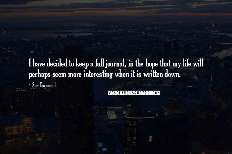 Sue Townsend Quotes: I have decided to keep a full journal, in the hope that my life will perhaps seem more interesting when it is written down.