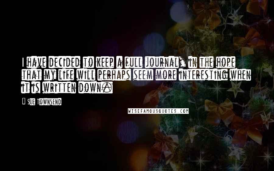 Sue Townsend Quotes: I have decided to keep a full journal, in the hope that my life will perhaps seem more interesting when it is written down.