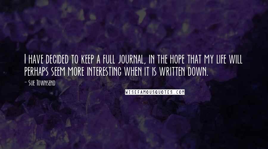 Sue Townsend Quotes: I have decided to keep a full journal, in the hope that my life will perhaps seem more interesting when it is written down.