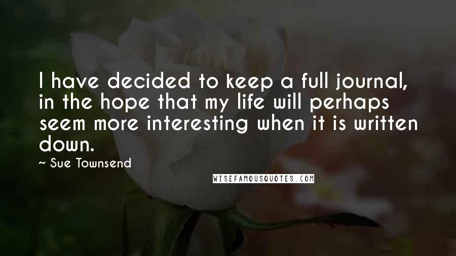 Sue Townsend Quotes: I have decided to keep a full journal, in the hope that my life will perhaps seem more interesting when it is written down.