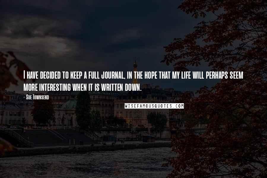 Sue Townsend Quotes: I have decided to keep a full journal, in the hope that my life will perhaps seem more interesting when it is written down.