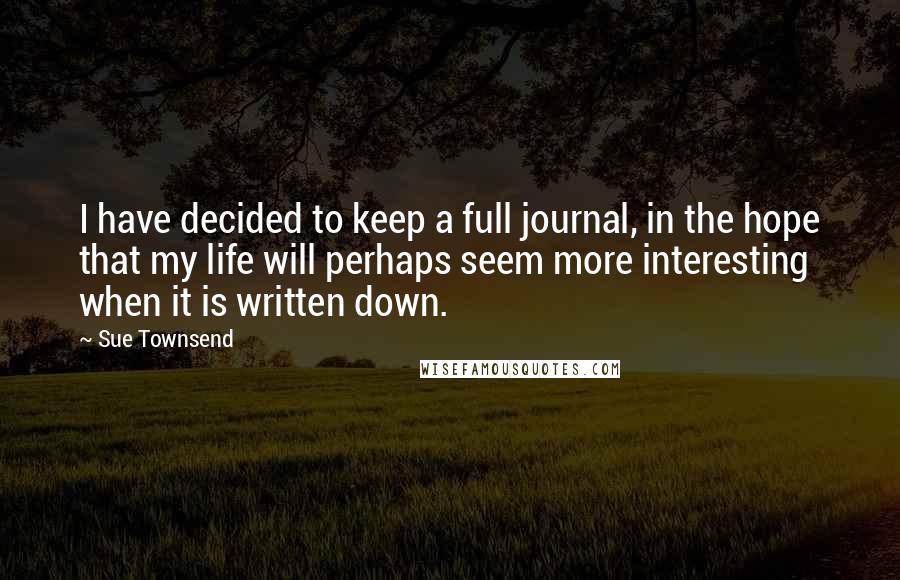 Sue Townsend Quotes: I have decided to keep a full journal, in the hope that my life will perhaps seem more interesting when it is written down.