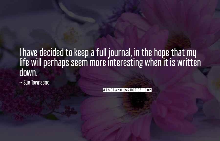 Sue Townsend Quotes: I have decided to keep a full journal, in the hope that my life will perhaps seem more interesting when it is written down.