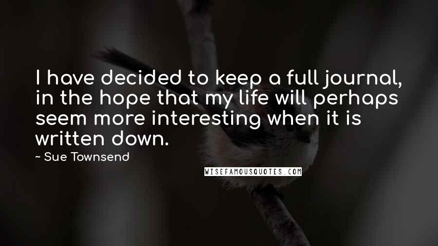 Sue Townsend Quotes: I have decided to keep a full journal, in the hope that my life will perhaps seem more interesting when it is written down.