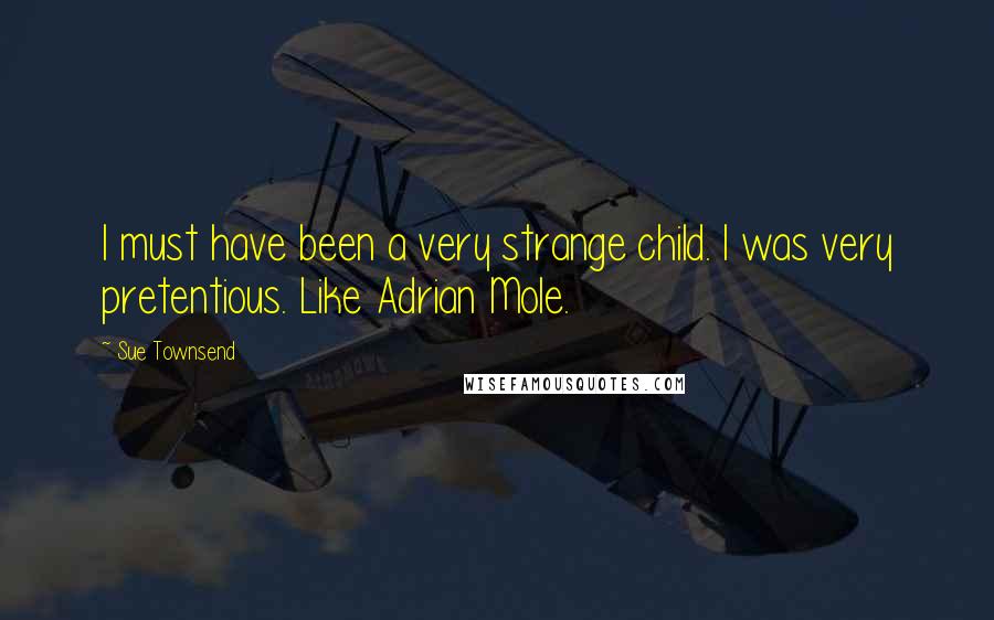 Sue Townsend Quotes: I must have been a very strange child. I was very pretentious. Like Adrian Mole.