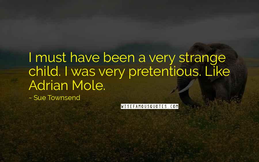 Sue Townsend Quotes: I must have been a very strange child. I was very pretentious. Like Adrian Mole.