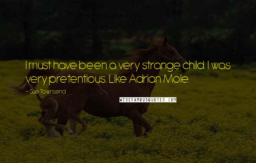 Sue Townsend Quotes: I must have been a very strange child. I was very pretentious. Like Adrian Mole.