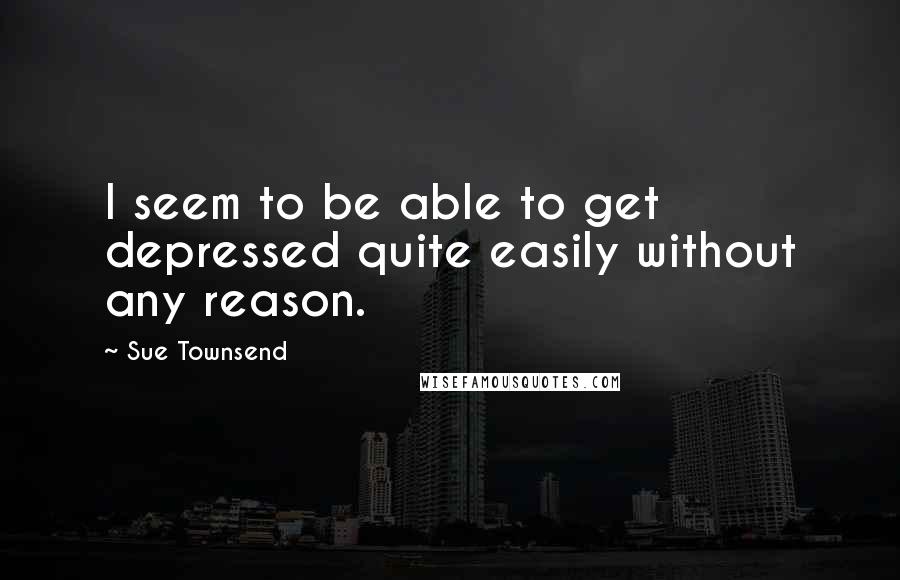 Sue Townsend Quotes: I seem to be able to get depressed quite easily without any reason.