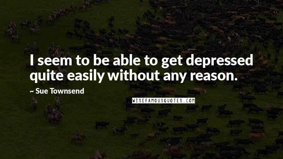 Sue Townsend Quotes: I seem to be able to get depressed quite easily without any reason.