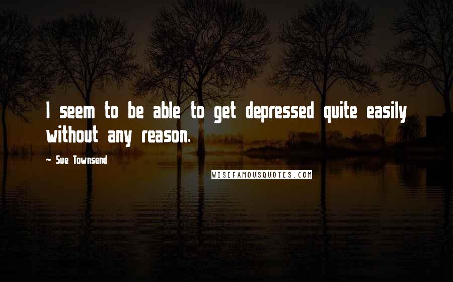 Sue Townsend Quotes: I seem to be able to get depressed quite easily without any reason.