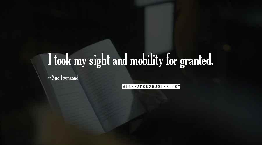 Sue Townsend Quotes: I took my sight and mobility for granted.