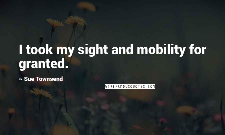 Sue Townsend Quotes: I took my sight and mobility for granted.