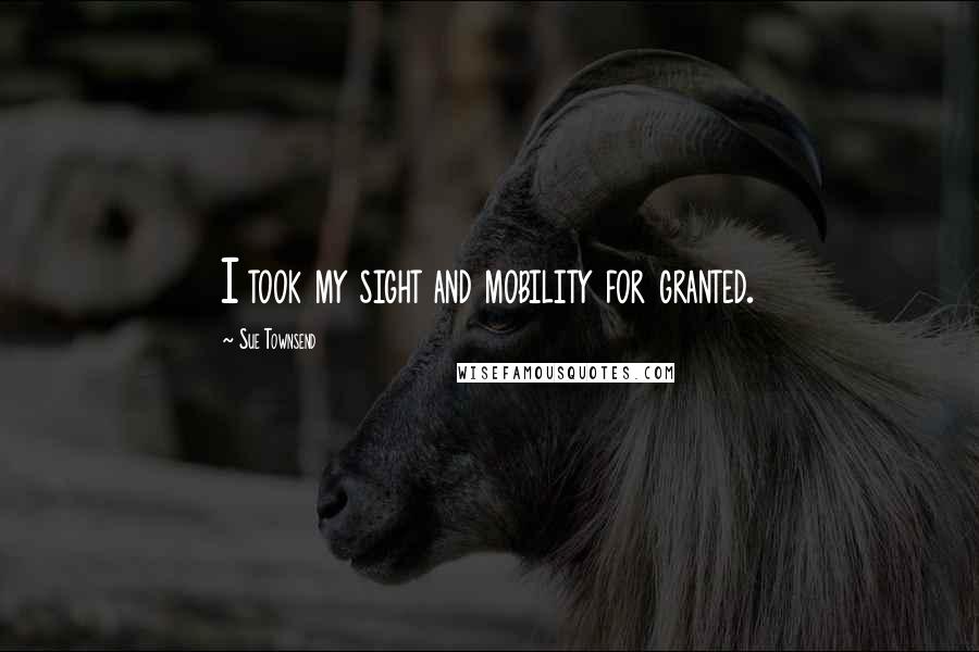 Sue Townsend Quotes: I took my sight and mobility for granted.