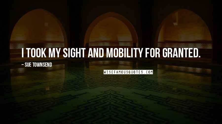 Sue Townsend Quotes: I took my sight and mobility for granted.