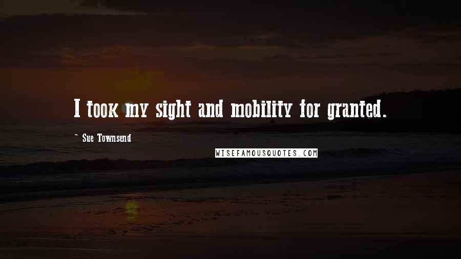 Sue Townsend Quotes: I took my sight and mobility for granted.