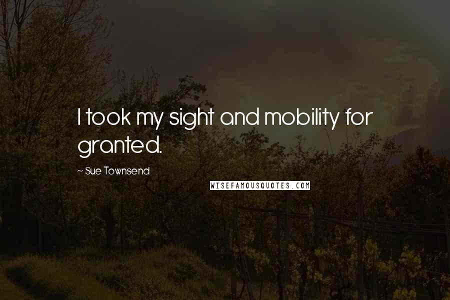 Sue Townsend Quotes: I took my sight and mobility for granted.