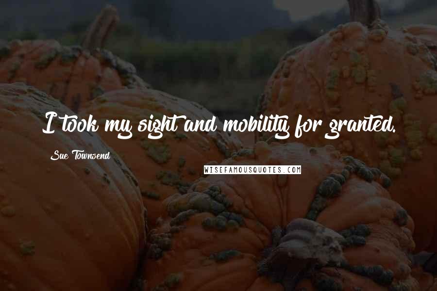 Sue Townsend Quotes: I took my sight and mobility for granted.