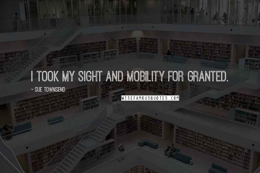 Sue Townsend Quotes: I took my sight and mobility for granted.