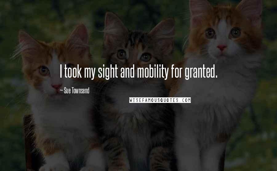 Sue Townsend Quotes: I took my sight and mobility for granted.