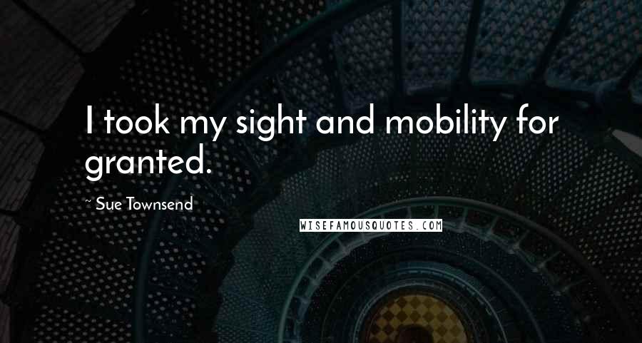 Sue Townsend Quotes: I took my sight and mobility for granted.
