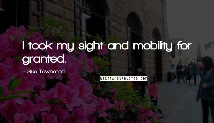 Sue Townsend Quotes: I took my sight and mobility for granted.
