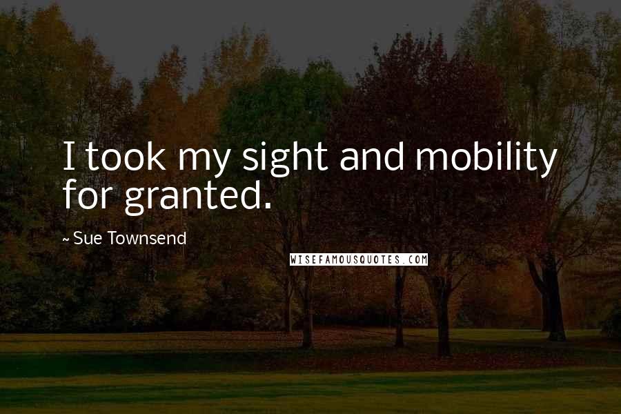 Sue Townsend Quotes: I took my sight and mobility for granted.