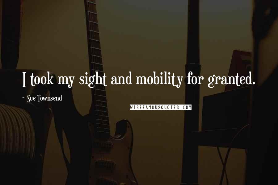 Sue Townsend Quotes: I took my sight and mobility for granted.