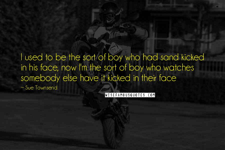 Sue Townsend Quotes: I used to be the sort of boy who had sand kicked in his face, now I'm the sort of boy who watches somebody else have it kicked in their face