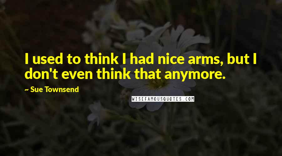 Sue Townsend Quotes: I used to think I had nice arms, but I don't even think that anymore.