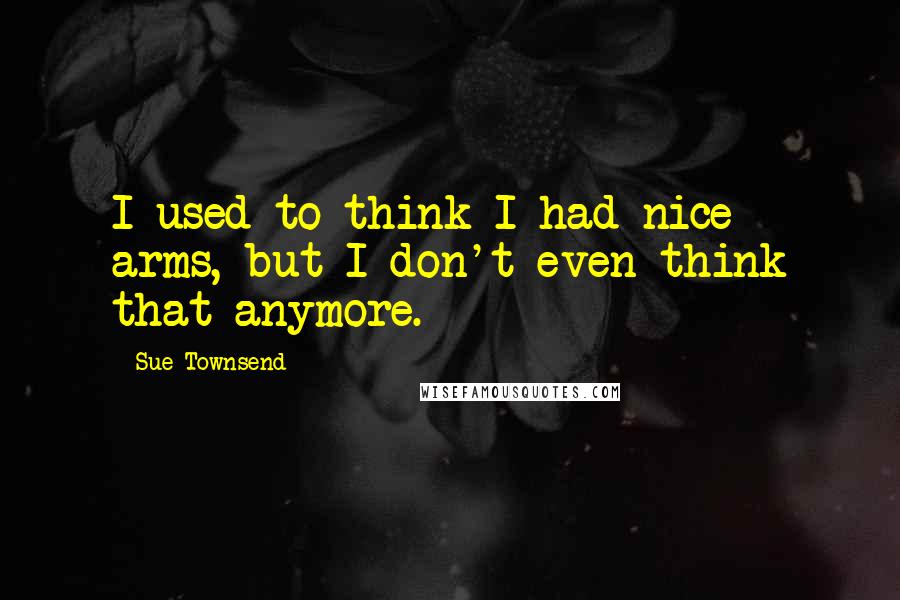 Sue Townsend Quotes: I used to think I had nice arms, but I don't even think that anymore.