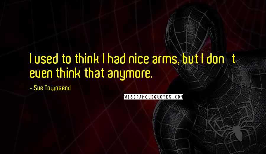 Sue Townsend Quotes: I used to think I had nice arms, but I don't even think that anymore.