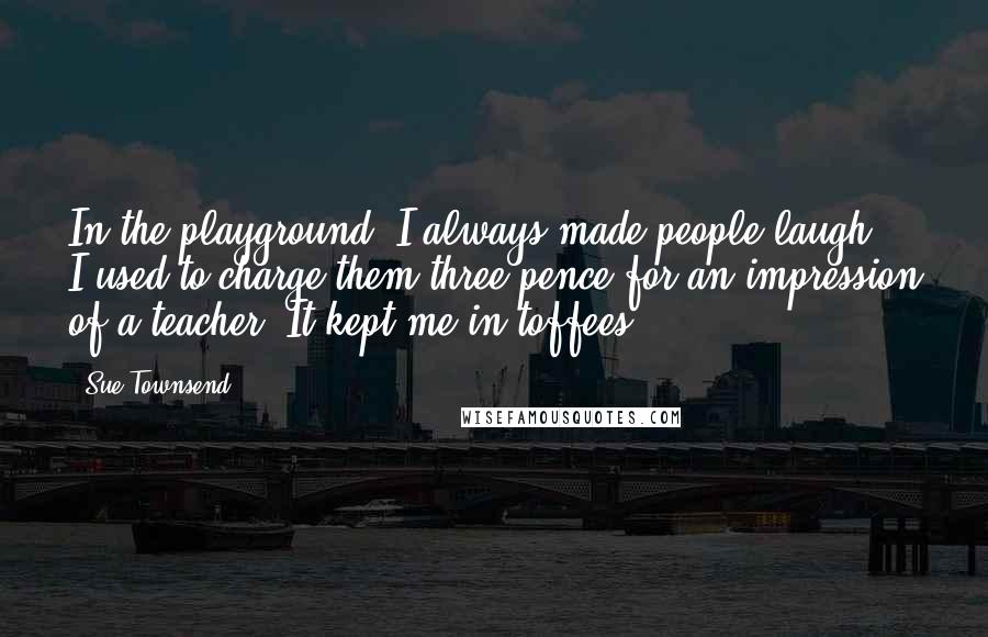 Sue Townsend Quotes: In the playground, I always made people laugh; I used to charge them three pence for an impression of a teacher. It kept me in toffees.