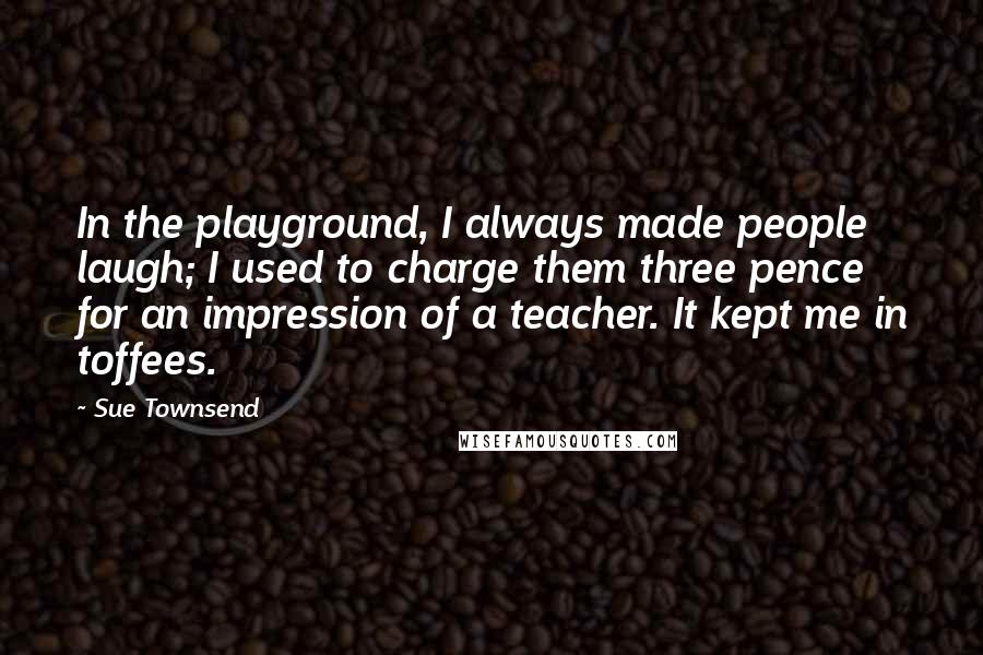 Sue Townsend Quotes: In the playground, I always made people laugh; I used to charge them three pence for an impression of a teacher. It kept me in toffees.