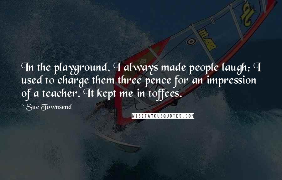 Sue Townsend Quotes: In the playground, I always made people laugh; I used to charge them three pence for an impression of a teacher. It kept me in toffees.