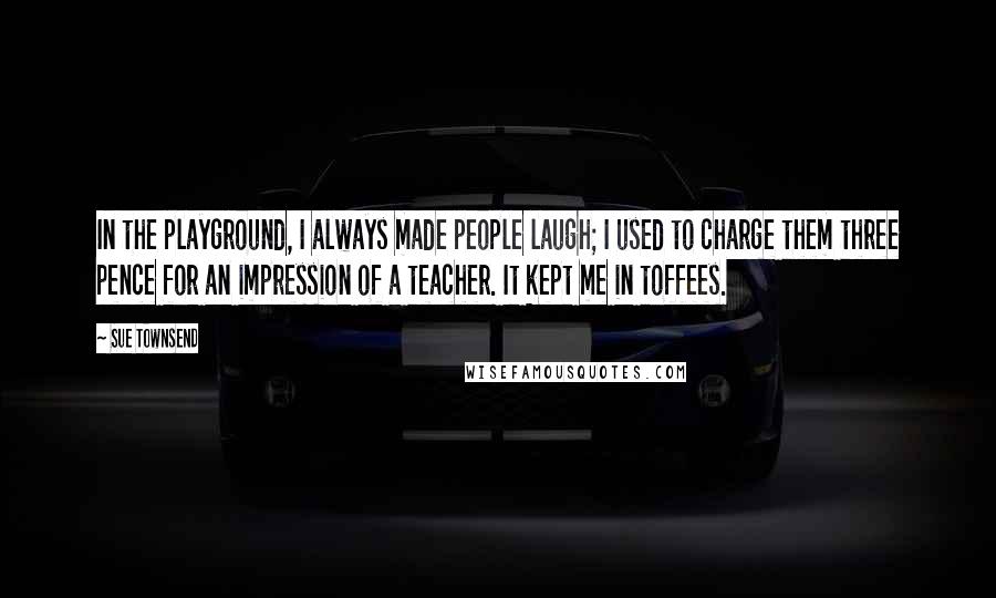 Sue Townsend Quotes: In the playground, I always made people laugh; I used to charge them three pence for an impression of a teacher. It kept me in toffees.