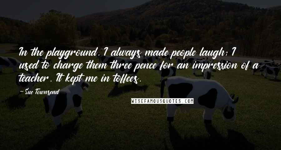 Sue Townsend Quotes: In the playground, I always made people laugh; I used to charge them three pence for an impression of a teacher. It kept me in toffees.